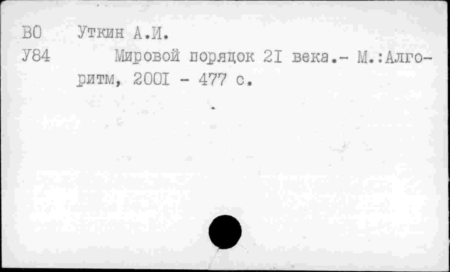 ﻿ВО Уткин А.И.
У84 Мировой порядок 21 века,- М.:Алго-ритм, 2001 - 477 с.